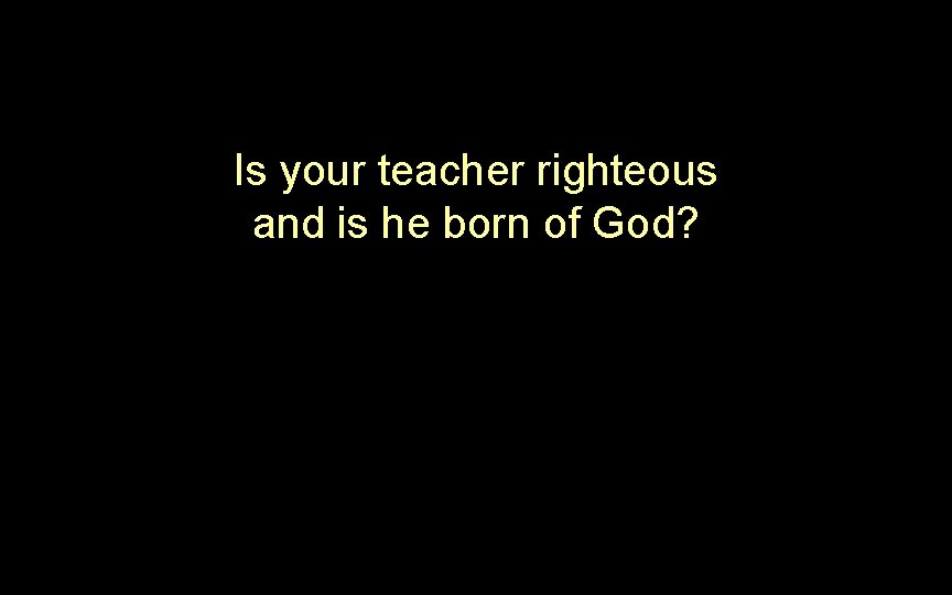 Is your teacher righteous and is he born of God? Is your teacher righteous and is he born of God?