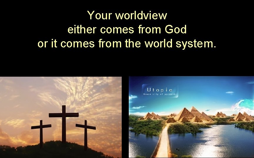 Your worldview either comes from God or it comes from the world system. Your worldview either comes from God or it comes from the world system.