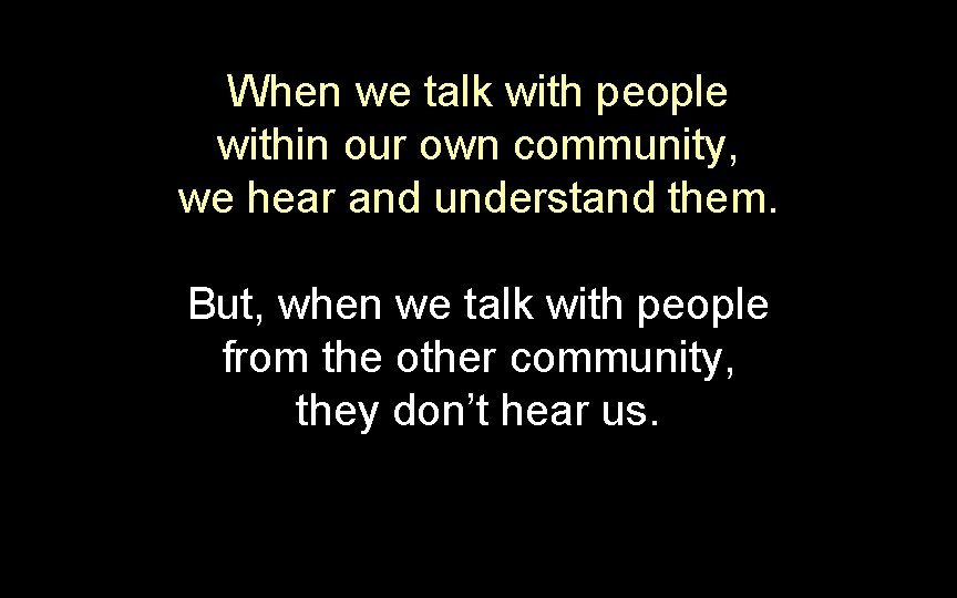 When we talk with people within our own community, we hear and understand them. When we talk with people within our own community, we hear and understand them.