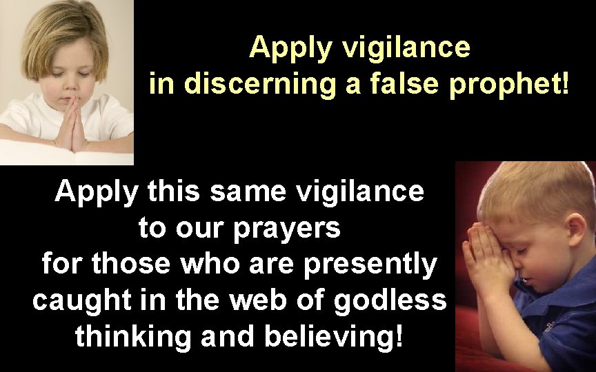 Apply vigilance in discerning a false prophet! Apply this same vigilance to our prayers Apply vigilance in discerning a false prophet! Apply this same vigilance to our prayers