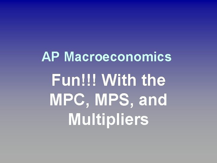 AP Macroeconomics Fun!!! With the MPC, MPS, and Multipliers AP Macroeconomics Fun!!! With the MPC, MPS, and Multipliers