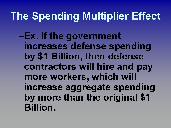 The Spending Multiplier Effect –Ex. If the government increases defense spending by $1 Billion, The Spending Multiplier Effect –Ex. If the government increases defense spending by $1 Billion,