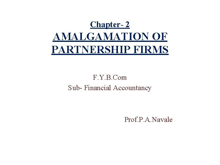 Chapter- 2 AMALGAMATION OF PARTNERSHIP FIRMS F. Y. B. Com Sub- Financial Accountancy Prof.