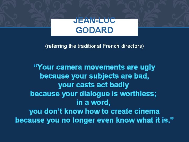 JEAN-LUC GODARD (referring the traditional French directors) “Your camera movements are ugly because your