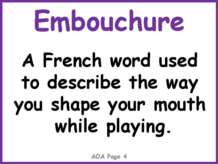 Embouchure A French word used to describe the way you shape your mouth while