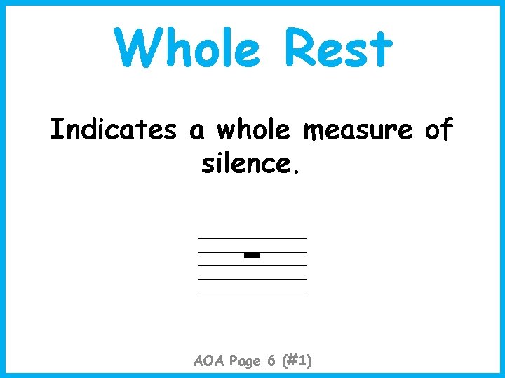 Whole Rest Indicates a whole measure of silence. AOA Page 6 (#1) 