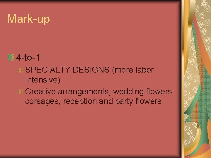 Mark-up 4 -to-1 SPECIALTY DESIGNS (more labor intensive) Creative arrangements, wedding flowers, corsages, reception