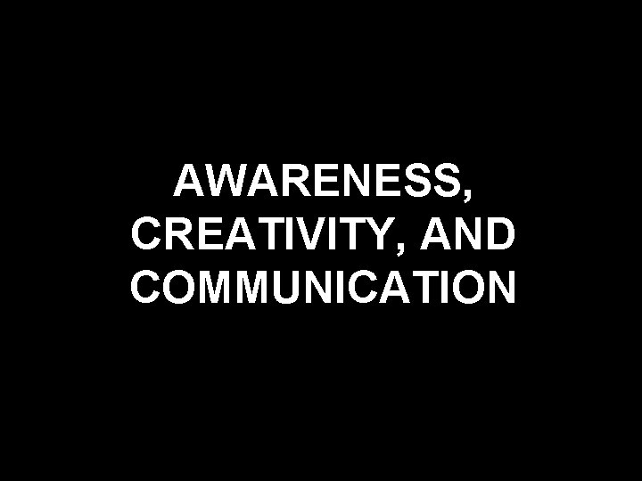 AWARENESS, CREATIVITY, AND COMMUNICATION AWARENESS, CREATIVITY, AND COMMUNICATION