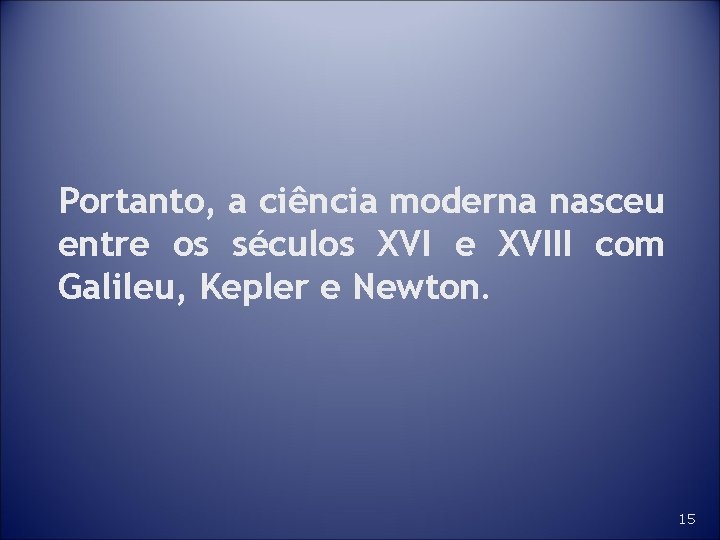 Portanto, a ciência moderna nasceu entre os séculos XVI e XVIII com Galileu, Kepler