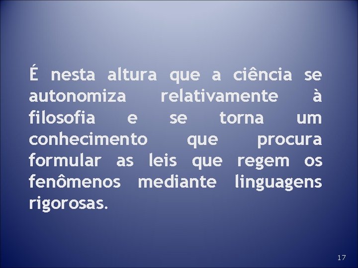 É nesta altura que a ciência se autonomiza relativamente à filosofia e se torna