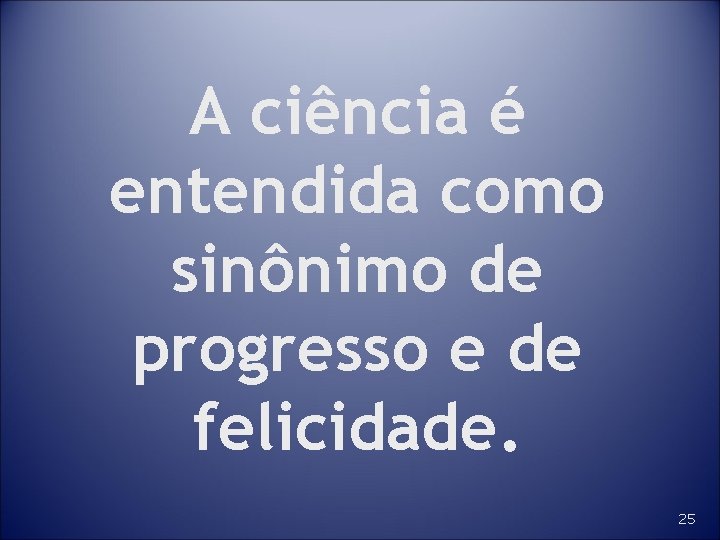 A ciência é entendida como sinônimo de progresso e de felicidade. 25 