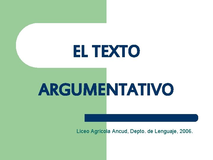 EL TEXTO ARGUMENTATIVO Liceo Agrícola Ancud, Depto. de Lenguaje, 2006. 