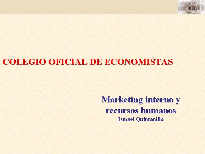COLEGIO OFICIAL DE ECONOMISTAS Marketing interno y recursos humanos Ismael Quintanilla COLEGIO OFICIAL DE ECONOMISTAS Marketing interno y recursos humanos Ismael Quintanilla