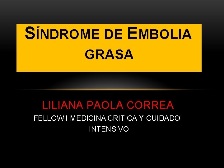 SÍNDROME DE EMBOLIA GRASA LILIANA PAOLA CORREA FELLOW I MEDICINA CRITICA Y CUIDADO INTENSIVO