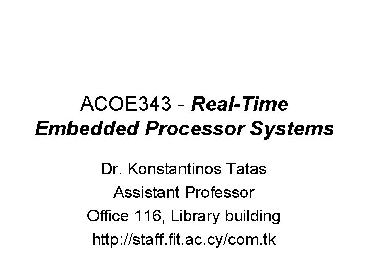 ACOE 343 - Real-Time Embedded Processor Systems Dr. Konstantinos Tatas Assistant Professor Office 116,