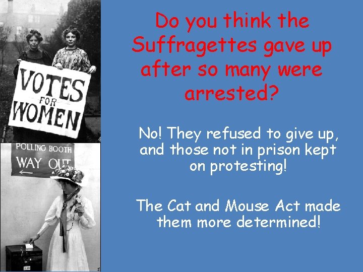 Do you think the Suffragettes gave up after so many were arrested? No! They