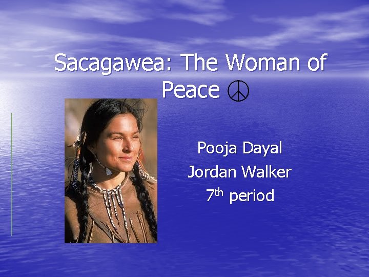 Sacagawea: The Woman of Peace Pooja Dayal Jordan Walker 7 th period 