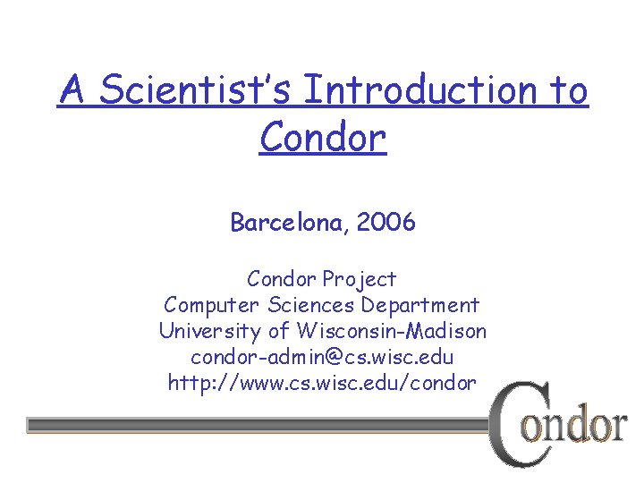 A Scientist’s Introduction to Condor Barcelona, 2006 Condor Project Computer Sciences Department University of