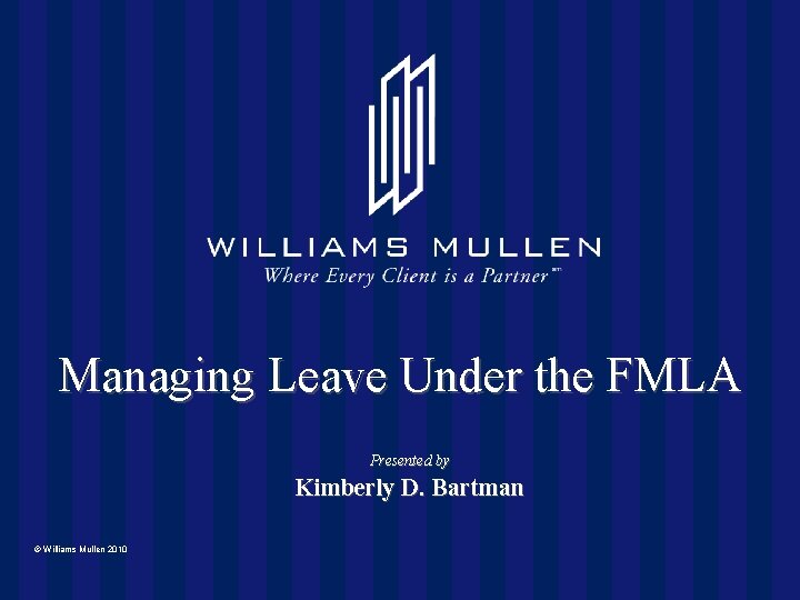 Managing Leave Under the FMLA Presented by Kimberly D. Bartman © Williams Mullen 2010