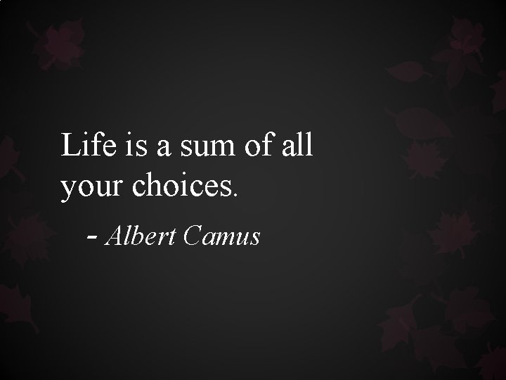 Life is a sum of all your choices. - Albert Camus Life is a sum of all your choices. - Albert Camus