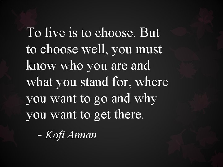 To live is to choose. But to choose well, you must know who you To live is to choose. But to choose well, you must know who you