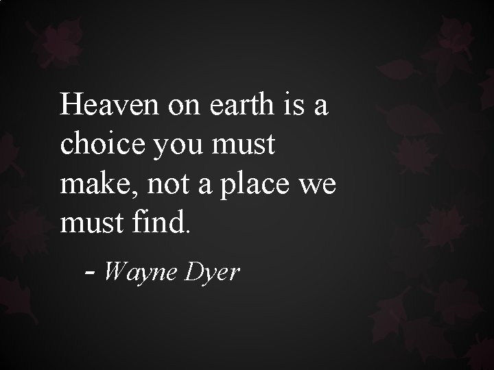 Heaven on earth is a choice you must make, not a place we must Heaven on earth is a choice you must make, not a place we must