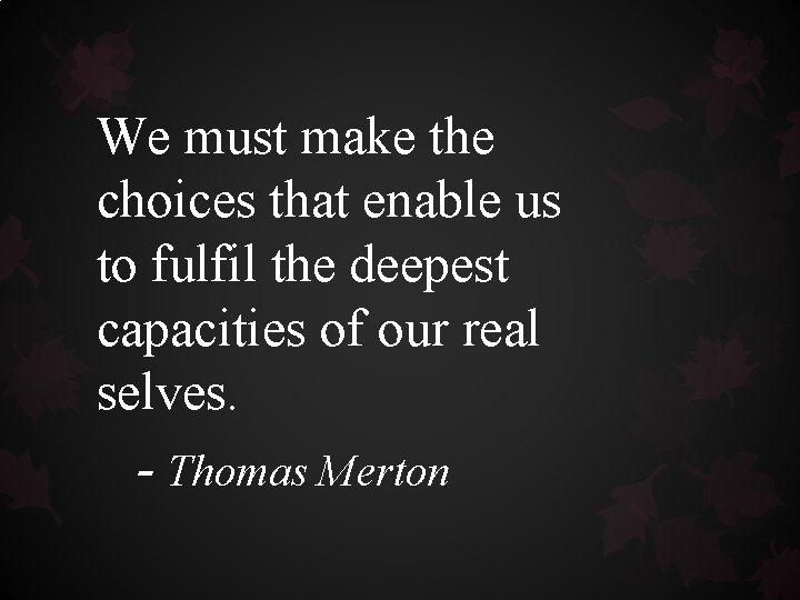 We must make the choices that enable us to fulfil the deepest capacities of We must make the choices that enable us to fulfil the deepest capacities of