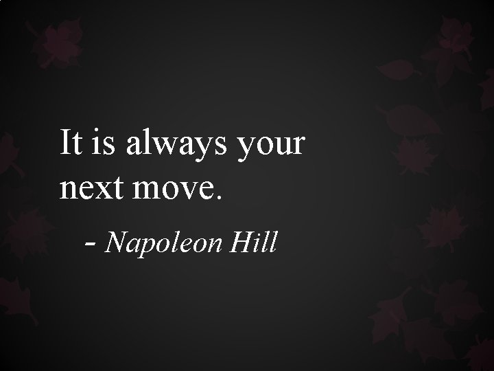 It is always your next move. - Napoleon Hill It is always your next move. - Napoleon Hill