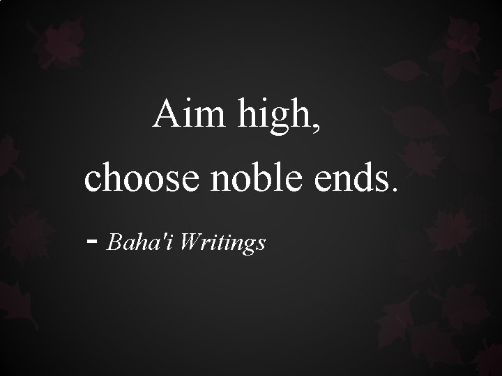 Aim high, choose noble ends. - Baha'i Writings Aim high, choose noble ends. - Baha'i Writings