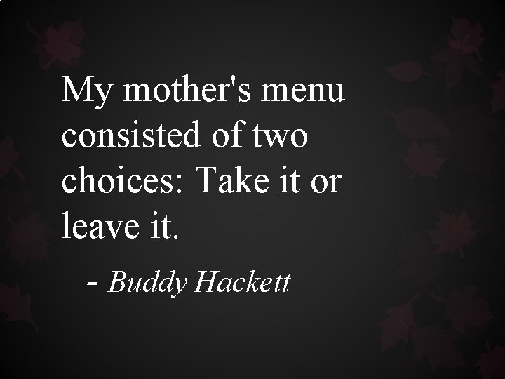 My mother's menu consisted of two choices: Take it or leave it. - Buddy My mother's menu consisted of two choices: Take it or leave it. - Buddy