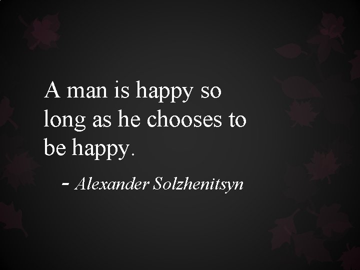 A man is happy so long as he chooses to be happy. - Alexander A man is happy so long as he chooses to be happy. - Alexander