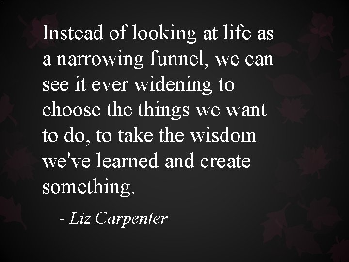 Instead of looking at life as a narrowing funnel, we can see it ever Instead of looking at life as a narrowing funnel, we can see it ever