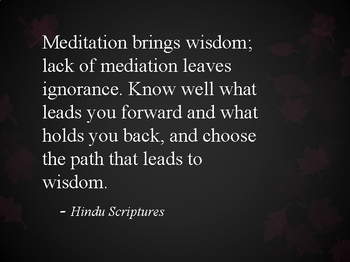 Meditation brings wisdom; lack of mediation leaves ignorance. Know well what leads you forward Meditation brings wisdom; lack of mediation leaves ignorance. Know well what leads you forward