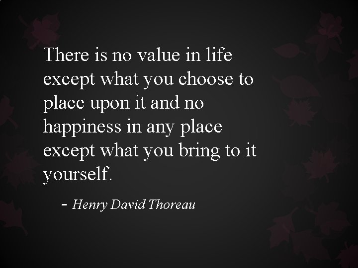 There is no value in life except what you choose to place upon it There is no value in life except what you choose to place upon it