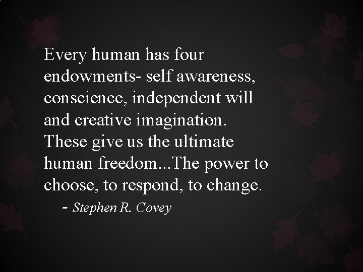 Every human has four endowments- self awareness, conscience, independent will and creative imagination. These Every human has four endowments- self awareness, conscience, independent will and creative imagination. These