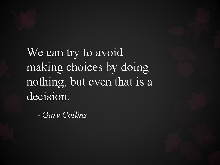 We can try to avoid making choices by doing nothing, but even that is We can try to avoid making choices by doing nothing, but even that is
