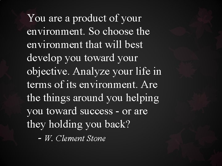 You are a product of your environment. So choose the environment that will best You are a product of your environment. So choose the environment that will best