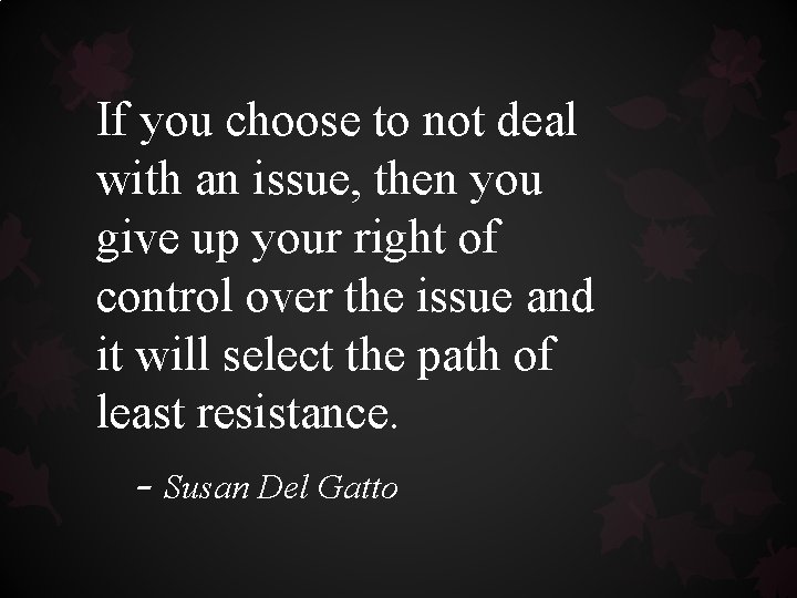 If you choose to not deal with an issue, then you give up your If you choose to not deal with an issue, then you give up your