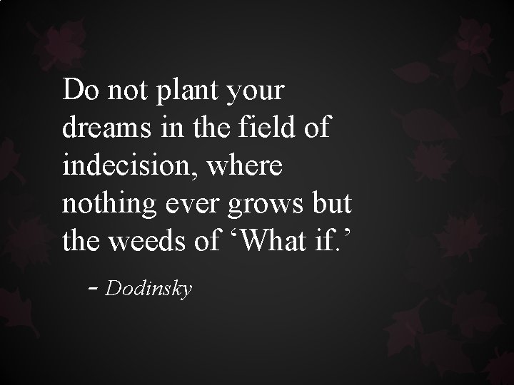 Do not plant your dreams in the field of indecision, where nothing ever grows Do not plant your dreams in the field of indecision, where nothing ever grows
