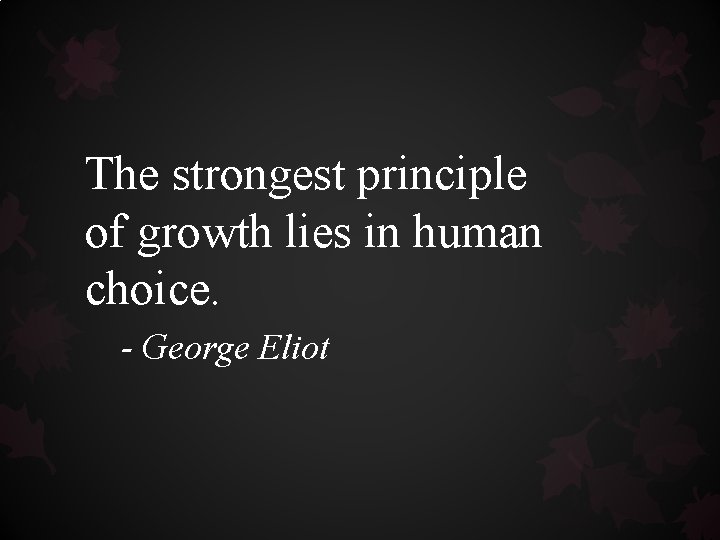 The strongest principle of growth lies in human choice. - George Eliot The strongest principle of growth lies in human choice. - George Eliot