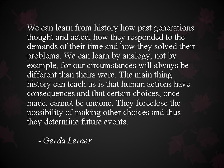 We can learn from history how past generations thought and acted, how they responded We can learn from history how past generations thought and acted, how they responded