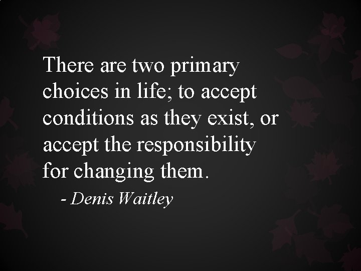 There are two primary choices in life; to accept conditions as they exist, or There are two primary choices in life; to accept conditions as they exist, or