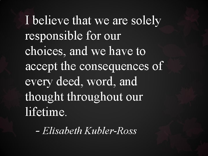 I believe that we are solely responsible for our choices, and we have to I believe that we are solely responsible for our choices, and we have to