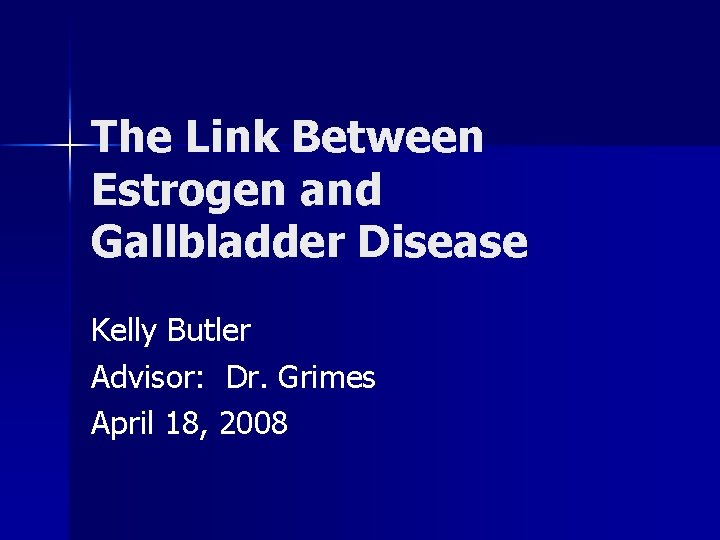 The Link Between Estrogen and Gallbladder Disease Kelly Butler Advisor: Dr. Grimes April 18,