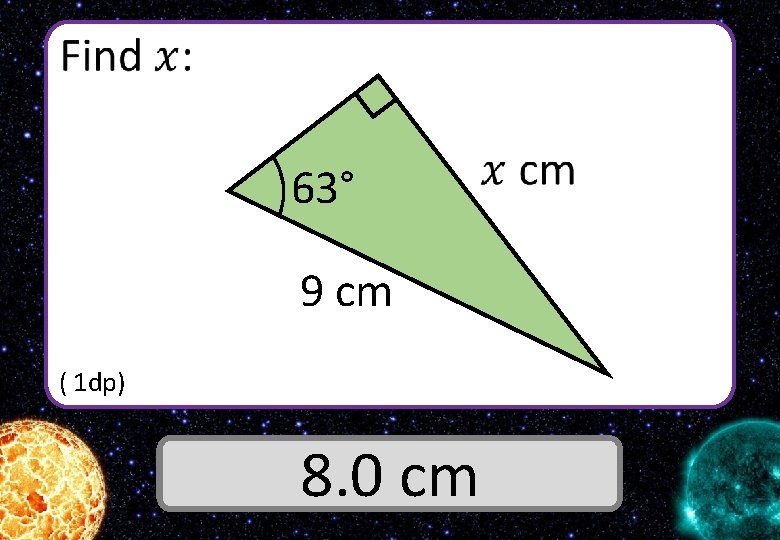  63° 9 cm ( 1 dp) Answer 8. 0 cm 