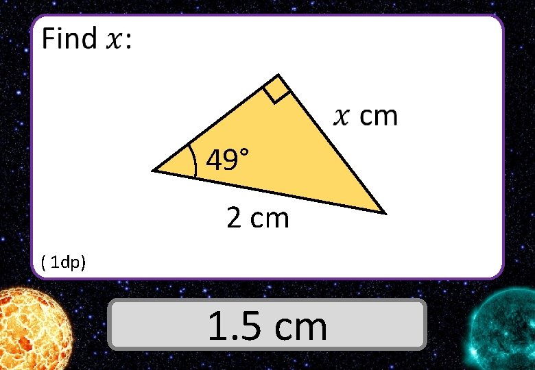  49° 2 cm ( 1 dp) Answer 1. 5 cm 