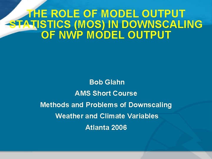 THE ROLE OF MODEL OUTPUT STATISTICS (MOS) IN DOWNSCALING OF NWP MODEL OUTPUT Bob