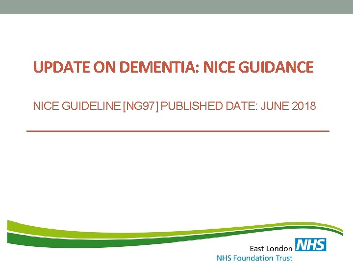 UPDATE ON DEMENTIA: NICE GUIDANCE NICE GUIDELINE [NG 97] PUBLISHED DATE: JUNE 2018 