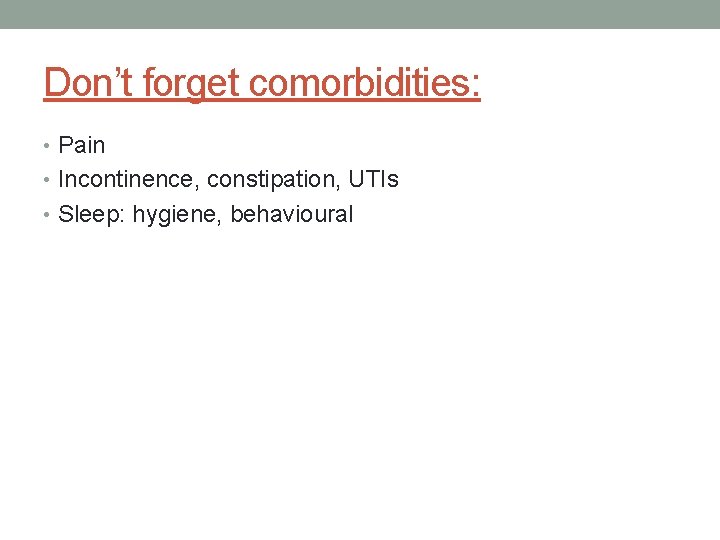 Don’t forget comorbidities: • Pain • Incontinence, constipation, UTIs • Sleep: hygiene, behavioural 