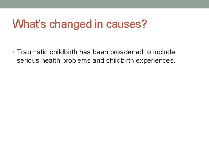 What’s changed in causes? • Traumatic childbirth has been broadened to include serious health